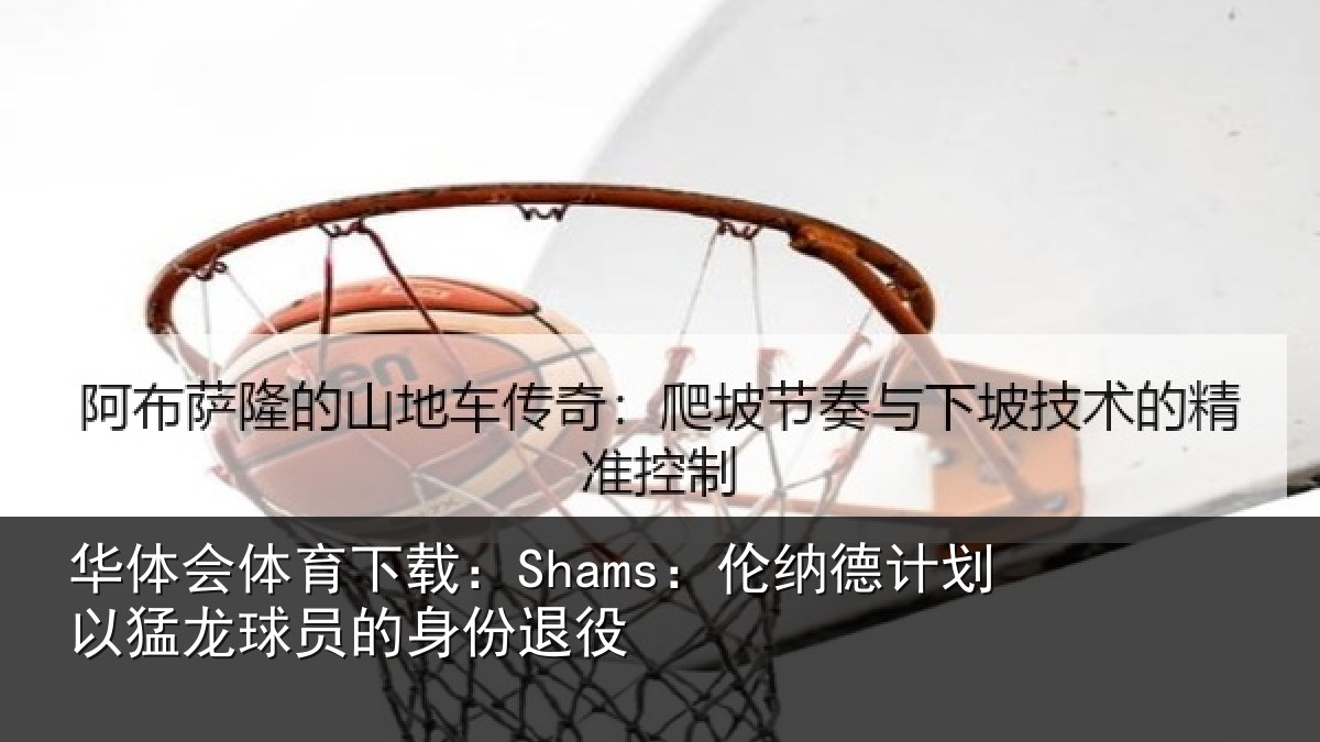 华体会体育下载：Shams：伦纳德计划以猛龙球员的身份退役