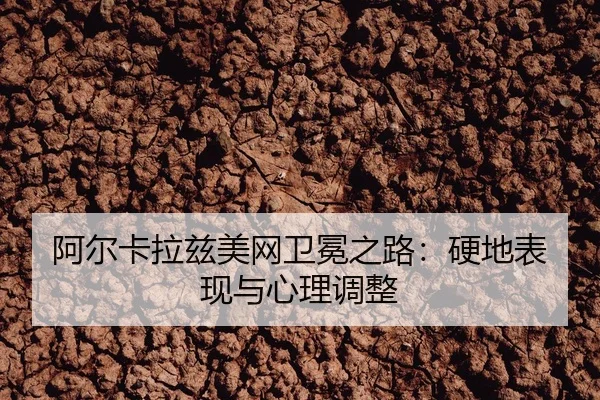 阿尔卡拉兹美网卫冕之路：硬地表现与心理调整