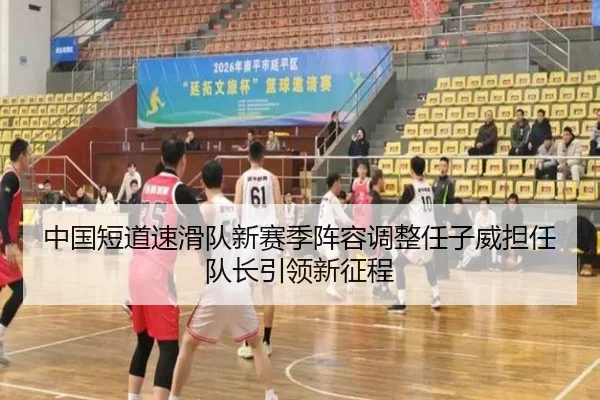 中国短道速滑队新赛季阵容调整任子威担任队长引领新征程