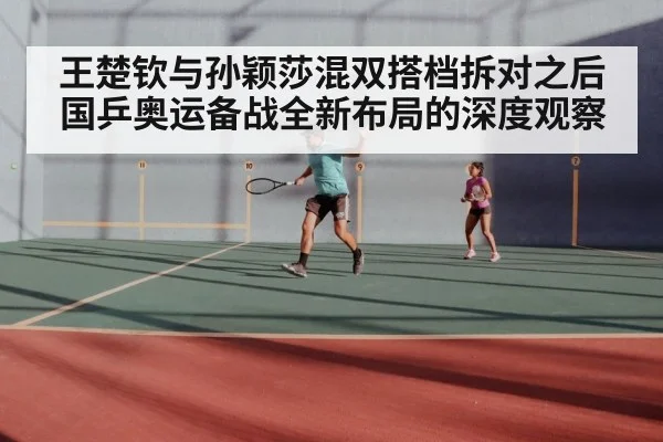 王楚钦与孙颖莎混双搭档拆对之后国乒奥运备战全新布局的深度观察