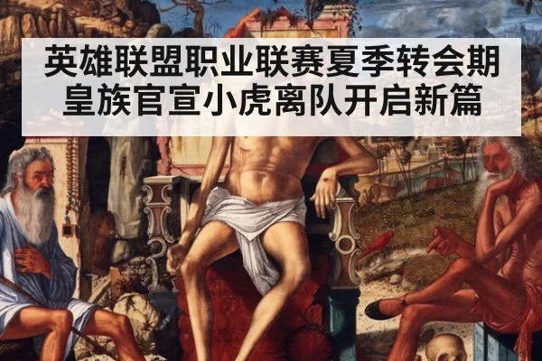 英雄联盟职业联赛夏季转会期皇族官宣小虎离队开启新篇