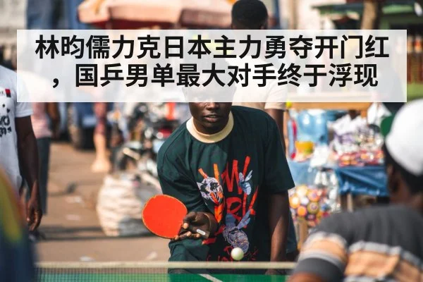 林昀儒力克日本主力勇夺开门红,国乒男单最大对手终于浮现
